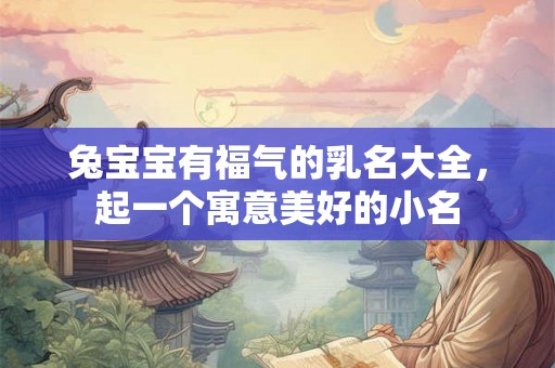兔宝宝有福气的乳名大全，起一个寓意美好的小名