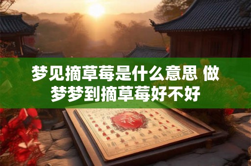 梦见摘草莓是什么意思 做梦梦到摘草莓好不好