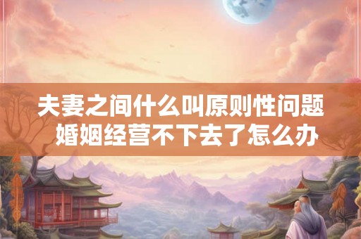 夫妻之间什么叫原则性问题  婚姻经营不下去了怎么办