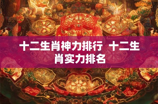 十二生肖神力排行  十二生肖实力排名