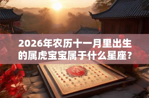 2026年农历十一月里出生的属虎宝宝属于什么星座? 2026年农历十一月里出生的属虎宝宝属于什么星座?