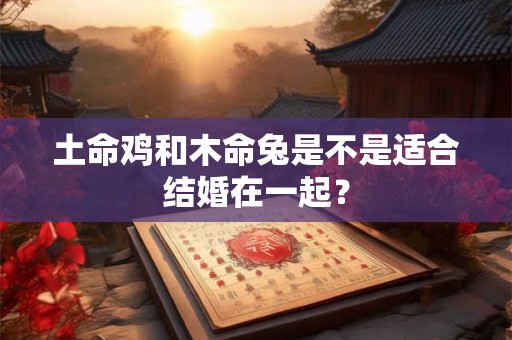 土命鸡和木命兔是不是适合结婚在一起？