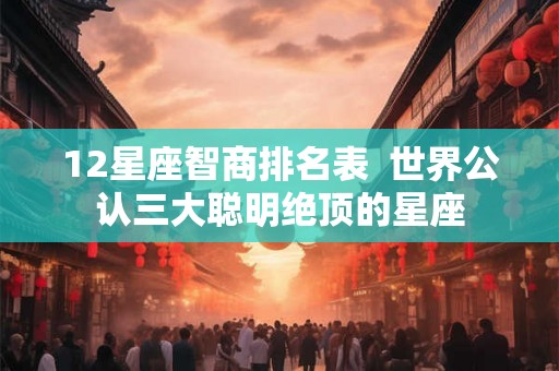 12星座智商排名表 世界公认三大聪明绝顶的星座 12星座智商排名表 世界公认三大聪明绝顶的星座