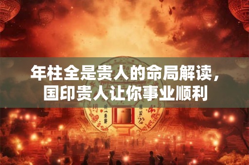 年柱全是贵人的命局解读,国印贵人让你事业顺利 年柱全是贵人的命局解读,国印贵人让你事业顺利