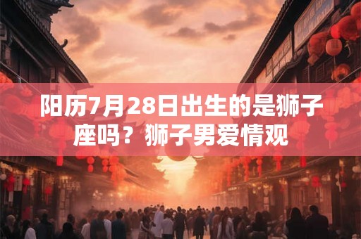阳历7月28日出生的是狮子座吗？狮子男爱情观