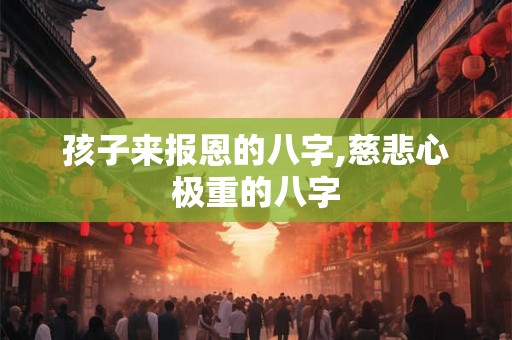孩子来报恩的八字,慈悲心极重的八字
