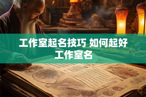 工作室起名技巧 如何起好工作室名 工作室起名技巧 如何起好工作室名