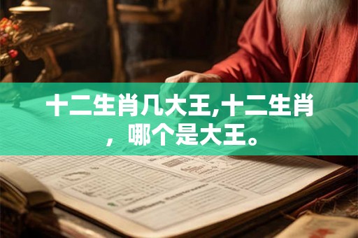 十二生肖几大王,十二生肖，哪个是大王。