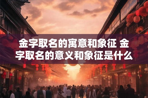 金字取名的寓意和象征 金字取名的意义和象征是什么