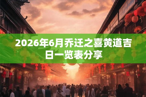 2026年6月乔迁之喜黄道吉日一览表分享