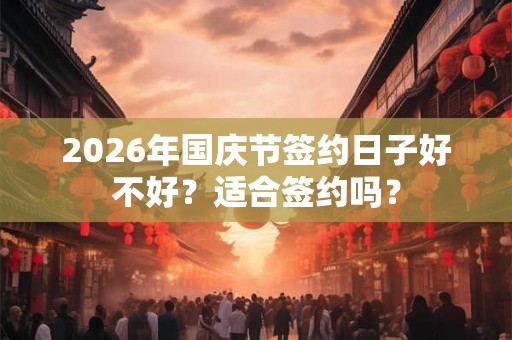 2026年国庆节签约日子好不好?适合签约吗? 2026年国庆节签约日子好不好?适合签约吗?