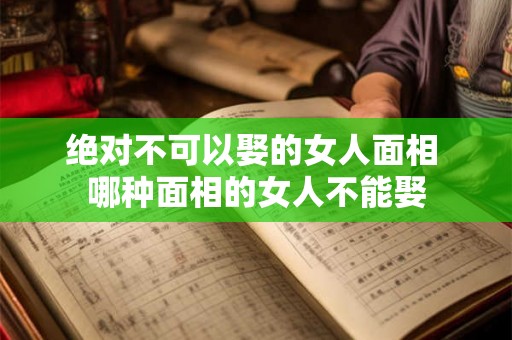 绝对不可以娶的女人面相 哪种面相的女人不能娶