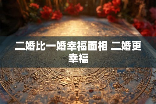 二婚比一婚幸福面相 二婚更幸福