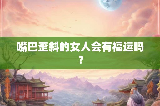 嘴巴歪斜的女人会有福运吗？