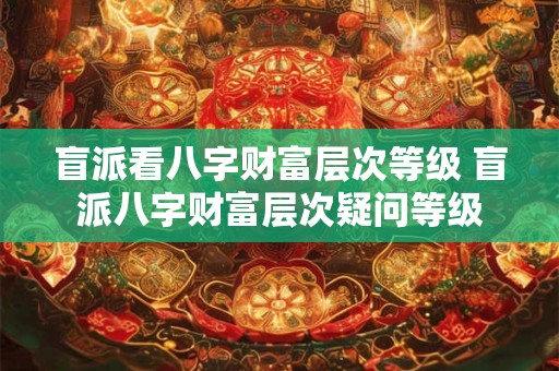盲派看八字财富层次等级 盲派八字财富层次疑问等级