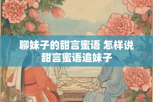 聊妹子的甜言蜜语 怎样说甜言蜜语追妹子