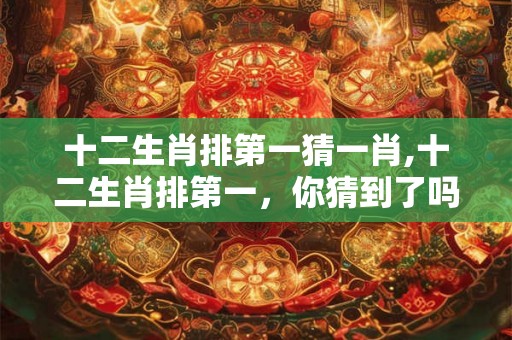 十二生肖排第一猜一肖,十二生肖排第一,你猜到了吗? 十二生肖排第一猜一肖,十二生肖排第一,你猜到了吗?
