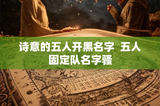 诗意的五人开黑名字  五人固定队名字骚
