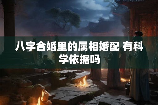 八字合婚里的属相婚配 有科学依据吗