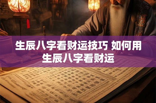 生辰八字看财运技巧 如何用生辰八字看财运
