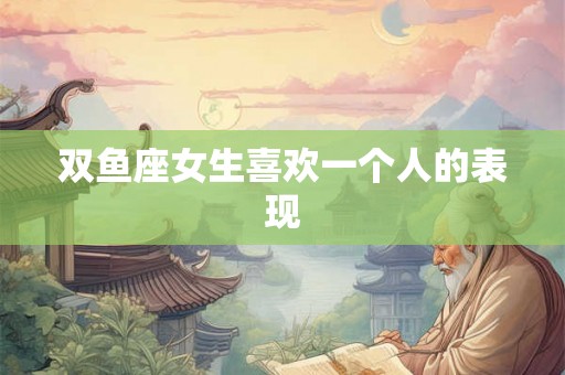 双鱼座女生喜欢一个人的表现
