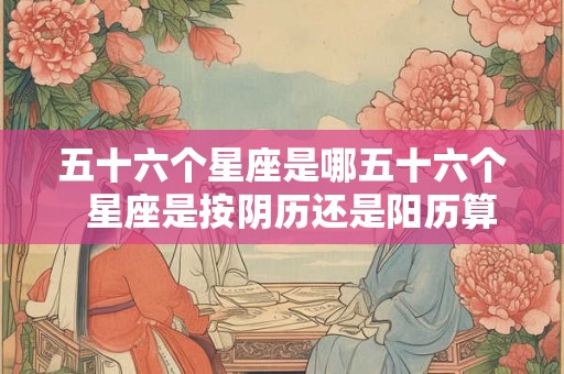 五十六个星座是哪五十六个  星座是按阴历还是阳历算星的