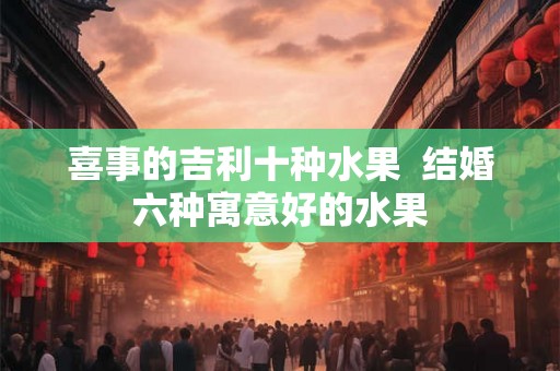 喜事的吉利十种水果  结婚六种寓意好的水果