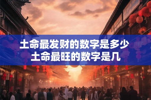 土命最发财的数字是多少 土命最旺的数字是几 土命最发财的数字是多少 土命最旺的数字是几