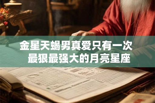 金星天蝎男真爱只有一次 最狠最强大的月亮星座 金星天蝎男真爱只有一次 最狠最强大的月亮星座
