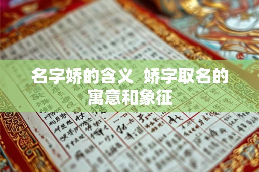 名字娇的含义  娇字取名的寓意和象征