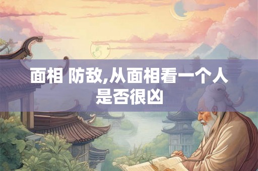 面相 防敌,从面相看一个人是否很凶