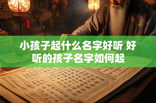 小孩子起什么名字好听 好听的孩子名字如何起 小孩子起什么名字好听 好听的孩子名字如何起