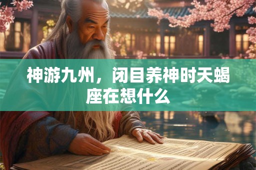 神游九州，闭目养神时天蝎座在想什么