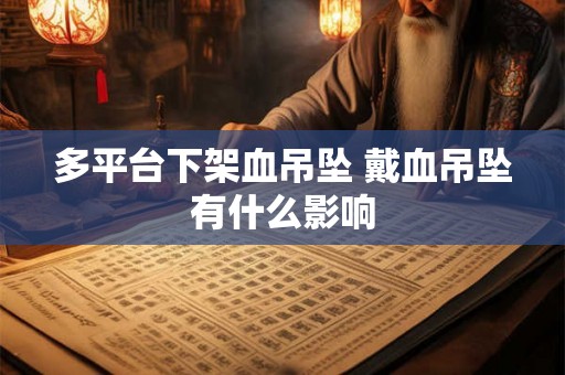 多平台下架血吊坠 戴血吊坠有什么影响 多平台下架血吊坠 戴血吊坠有什么影响