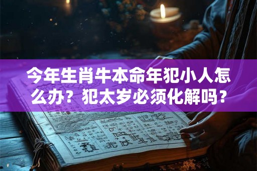 今年生肖牛本命年犯小人怎么办？犯太岁必须化解吗？