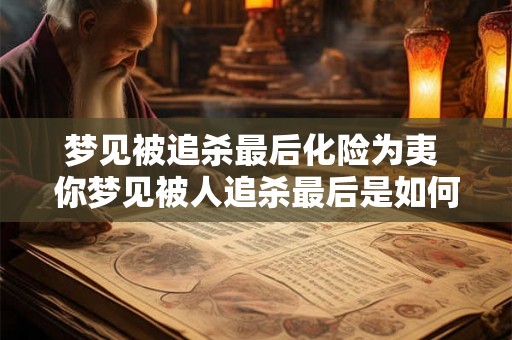 梦见被追杀最后化险为夷 你梦见被人追杀最后是如何化险为夷的 梦见被追杀最后化险为夷 你梦见被人追杀最后是如何化险为夷的
