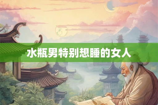 水瓶男特别想睡的女人