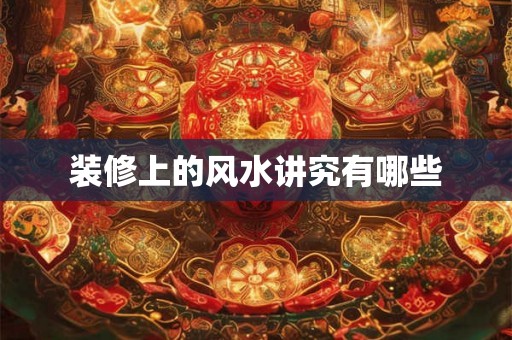 装修上的风水讲究有哪些 装修上的风水讲究有哪些