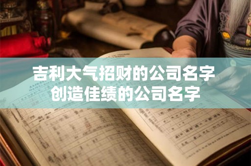 吉利大气招财的公司名字 创造佳绩的公司名字