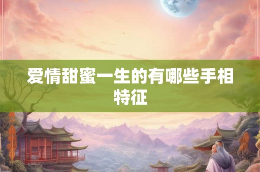 爱情甜蜜一生的有哪些手相特征 爱情甜蜜一生的有哪些手相特征