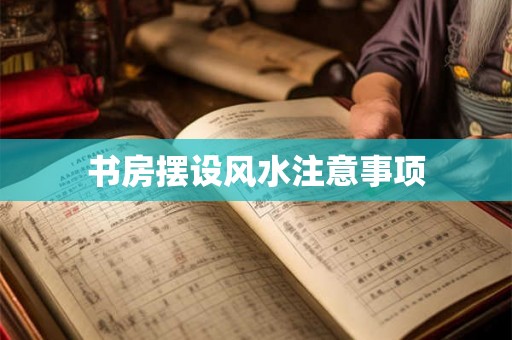书房摆设风水注意事项 书房摆设风水注意事项