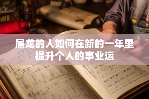 属龙的人如何在新的一年里提升个人的事业运