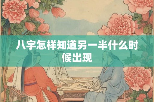 八字怎样知道另一半什么时候出现 八字怎样知道另一半什么时候出现