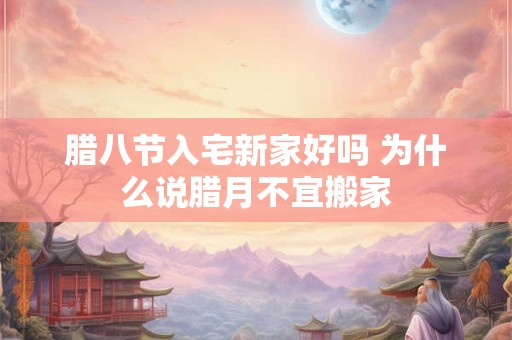 腊八节入宅新家好吗 为什么说腊月不宜搬家