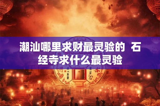 潮汕哪里求财最灵验的  石经寺求什么最灵验
