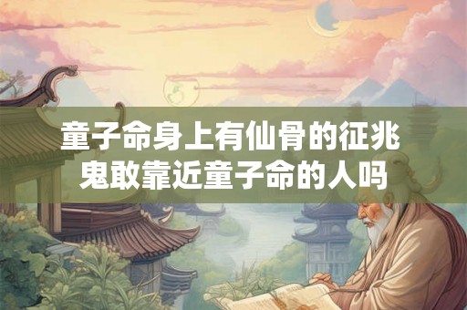 童子命身上有仙骨的征兆 鬼敢靠近童子命的人吗 童子命身上有仙骨的征兆 鬼敢靠近童子命的人吗