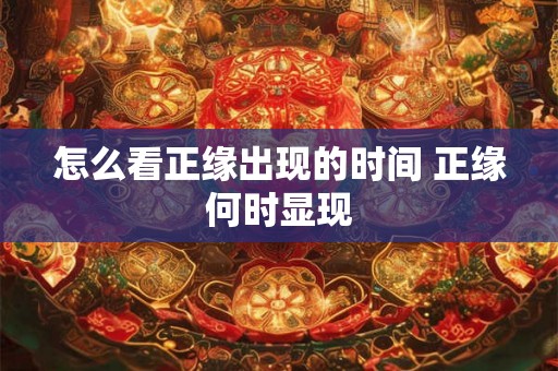 怎么看正缘出现的时间 正缘何时显现 怎么看正缘出现的时间 正缘何时显现