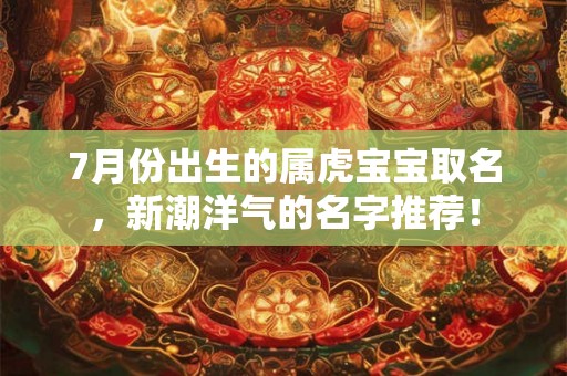 7月份出生的属虎宝宝取名，新潮洋气的名字推荐！