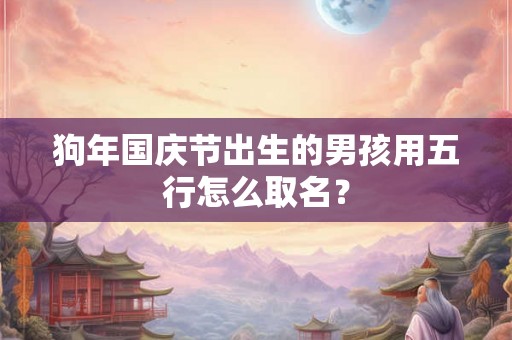 狗年国庆节出生的男孩用五行怎么取名? 狗年国庆节出生的男孩用五行怎么取名?