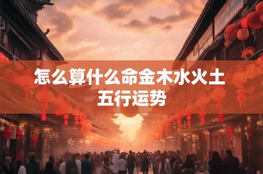 怎么算什么命金木水火土 五行运势